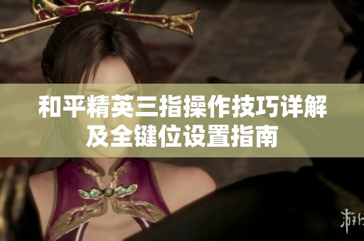 和平精英三指操作技巧详解及全键位设置指南