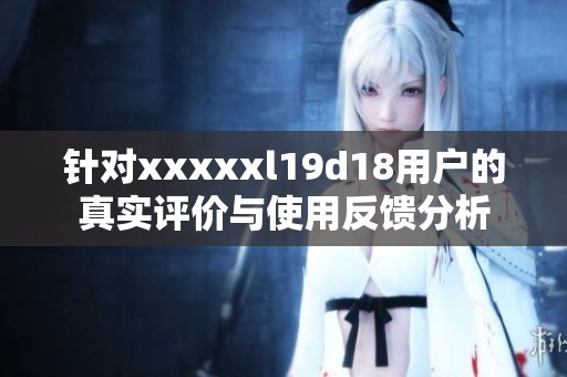 针对xxxxxl19d18用户的真实评价与使用反馈分析