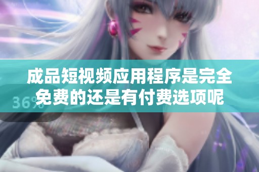 成品短视频应用程序是完全免费的还是有付费选项呢