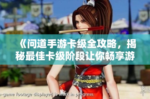 《问道手游卡级全攻略，揭秘最佳卡级阶段让你畅享游戏乐趣》