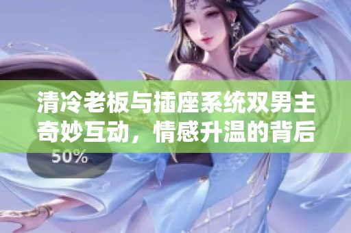 清冷老板与插座系统双男主奇妙互动，情感升温的背后故事