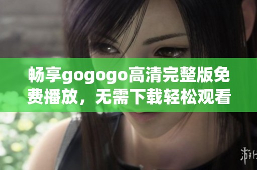 畅享gogogo高清完整版免费播放，无需下载轻松观看