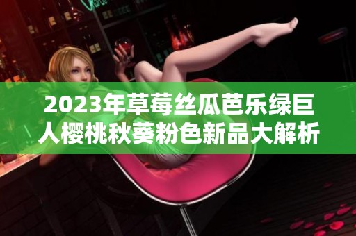 2023年草莓丝瓜芭乐绿巨人樱桃秋葵粉色新品大解析
