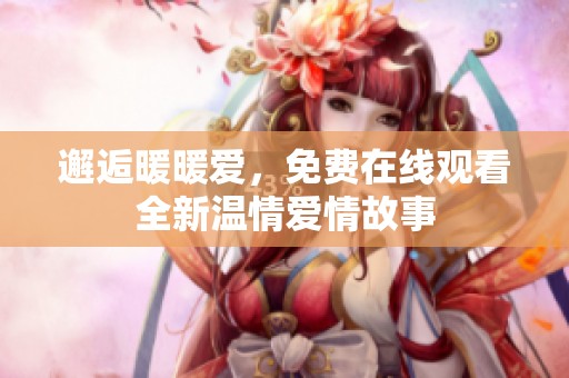邂逅暖暖爱，免费在线观看全新温情爱情故事