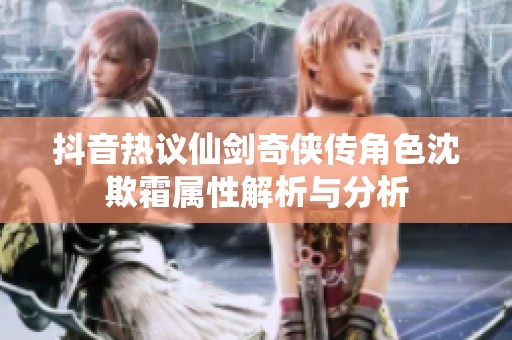 抖音热议仙剑奇侠传角色沈欺霜属性解析与分析