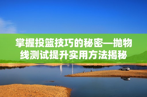 掌握投篮技巧的秘密—抛物线测试提升实用方法揭秘