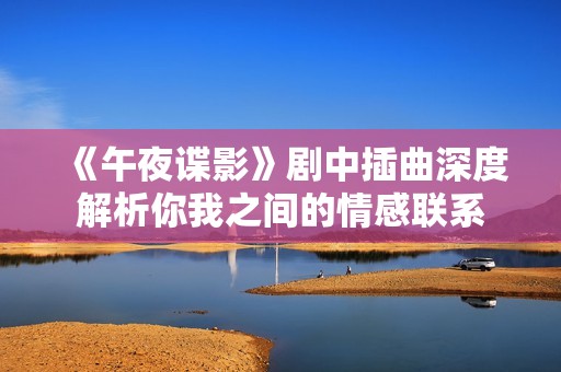 《午夜谍影》剧中插曲深度解析你我之间的情感联系