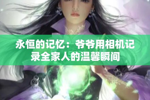 永恒的记忆：爷爷用相机记录全家人的温馨瞬间