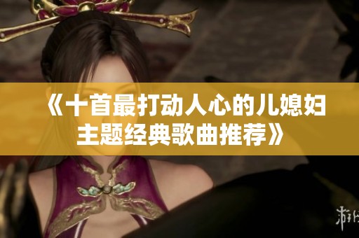 《十首最打动人心的儿媳妇主题经典歌曲推荐》