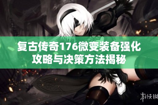 复古传奇176微变装备强化攻略与决策方法揭秘