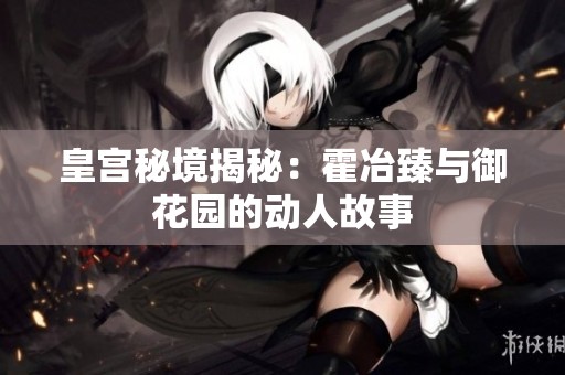 皇宫秘境揭秘：霍冶臻与御花园的动人故事