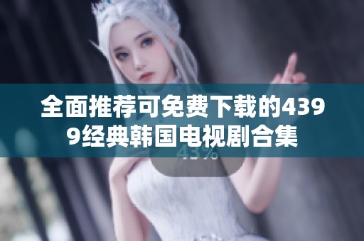全面推荐可免费下载的4399经典韩国电视剧合集