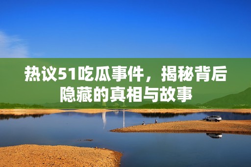 热议51吃瓜事件，揭秘背后隐藏的真相与故事