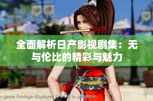 全面解析日产影视剧集：无与伦比的精彩与魅力