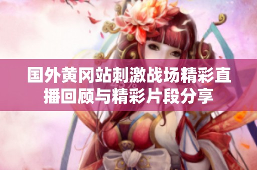 国外黄冈站刺激战场精彩直播回顾与精彩片段分享