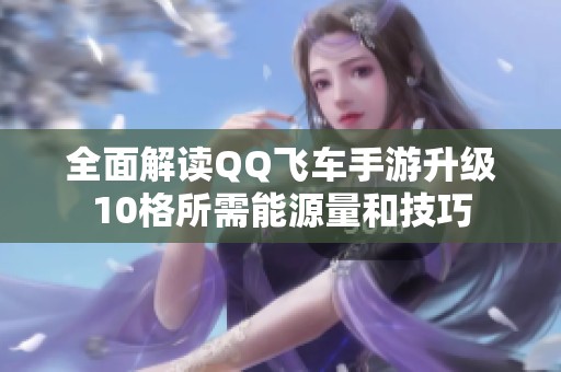 全面解读QQ飞车手游升级10格所需能源量和技巧