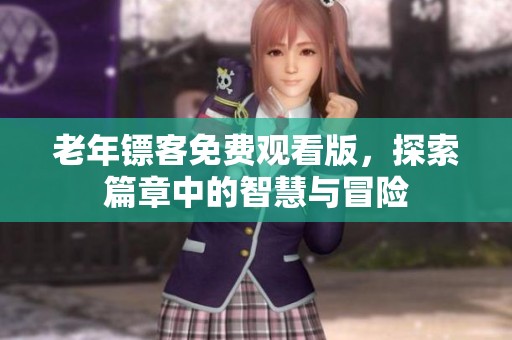老年镖客免费观看版，探索篇章中的智慧与冒险