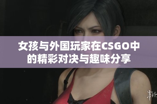 女孩与外国玩家在CSGO中的精彩对决与趣味分享