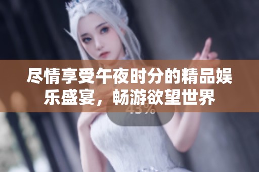 尽情享受午夜时分的精品娱乐盛宴，畅游欲望世界