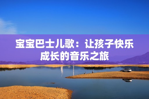 宝宝巴士儿歌：让孩子快乐成长的音乐之旅