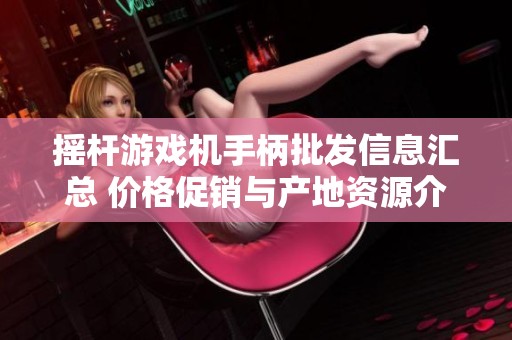 摇杆游戏机手柄批发信息汇总 价格促销与产地资源介绍