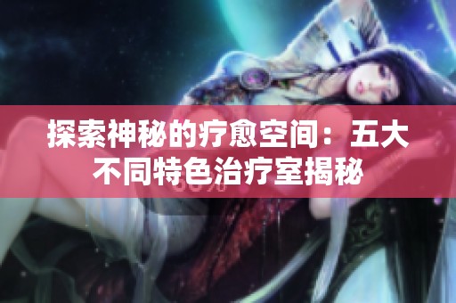 探索神秘的疗愈空间：五大不同特色治疗室揭秘