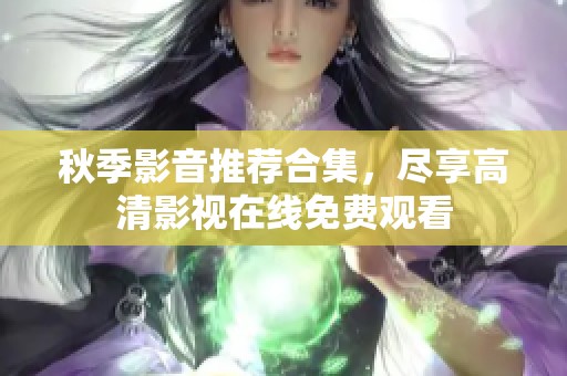 秋季影音推荐合集，尽享高清影视在线免费观看