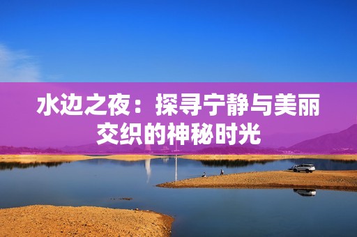 水边之夜：探寻宁静与美丽交织的神秘时光
