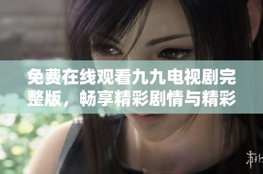 免费在线观看九九电视剧完整版，畅享精彩剧情与精彩角色解析