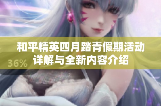 和平精英四月踏青假期活动详解与全新内容介绍