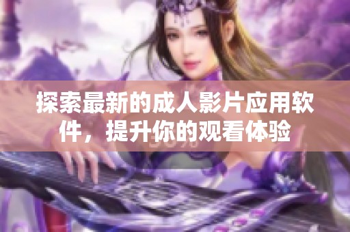探索最新的成人影片应用软件，提升你的观看体验