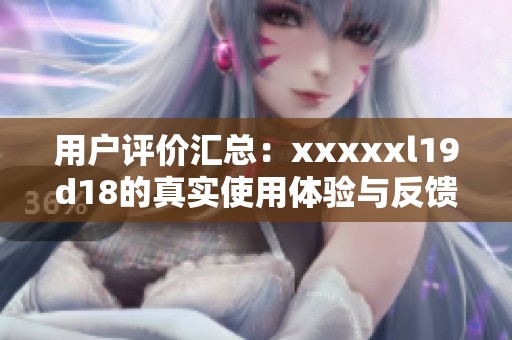 用户评价汇总：xxxxxl19d18的真实使用体验与反馈分析