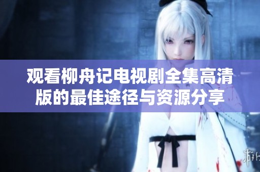 观看柳舟记电视剧全集高清版的最佳途径与资源分享