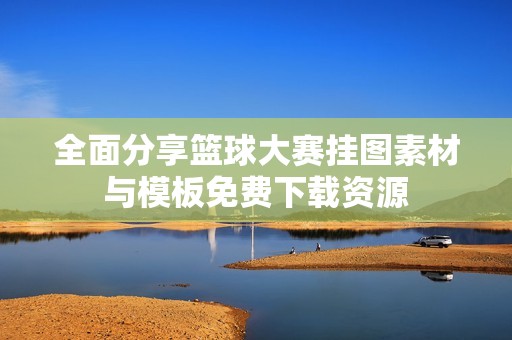 全面分享篮球大赛挂图素材与模板免费下载资源