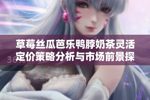 草莓丝瓜芭乐鸭脖奶茶灵活定价策略分析与市场前景探讨