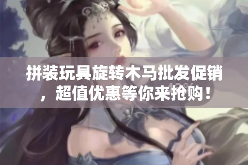 拼装玩具旋转木马批发促销，超值优惠等你来抢购！