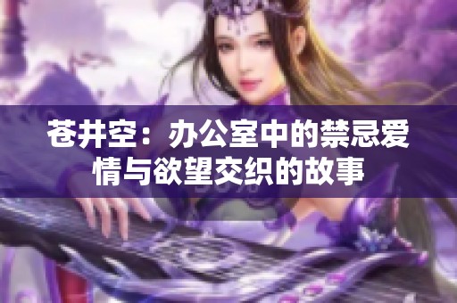 苍井空：办公室中的禁忌爱情与欲望交织的故事