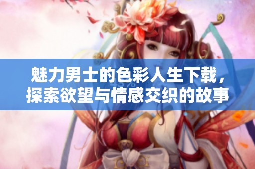 魅力男士的色彩人生下载，探索欲望与情感交织的故事