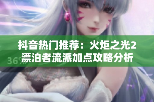 抖音热门推荐：火炬之光2漂泊者流派加点攻略分析