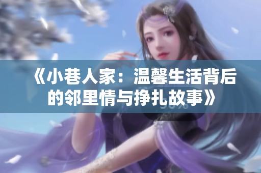 《小巷人家：温馨生活背后的邻里情与挣扎故事》