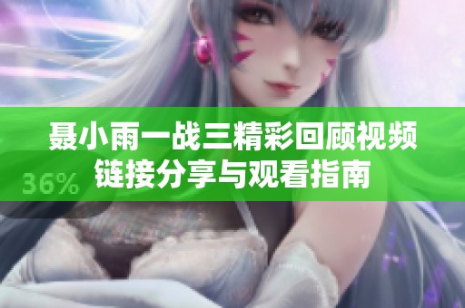 聂小雨一战三精彩回顾视频链接分享与观看指南