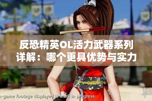 反恐精英OL活力武器系列详解：哪个更具优势与实力分析