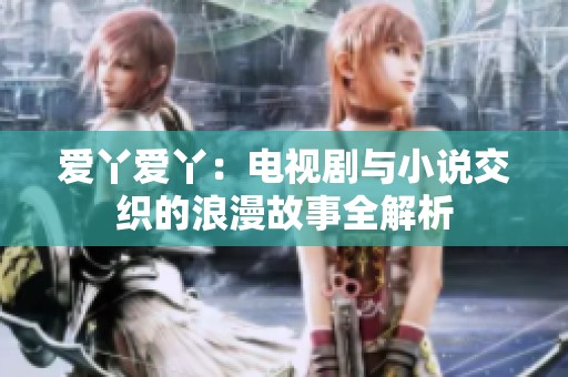 爱丫爱丫：电视剧与小说交织的浪漫故事全解析
