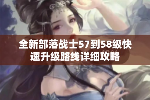 全新部落战士57到58级快速升级路线详细攻略