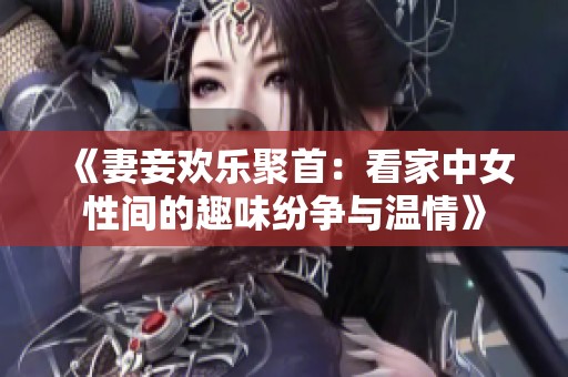 《妻妾欢乐聚首：看家中女性间的趣味纷争与温情》