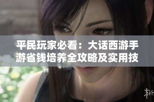 平民玩家必看：大话西游手游省钱培养全攻略及实用技巧分享