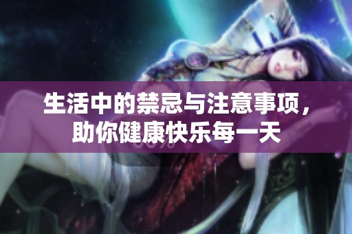 生活中的禁忌与注意事项，助你健康快乐每一天