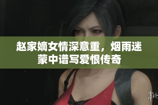 赵家嫡女情深意重，烟雨迷蒙中谱写爱恨传奇
