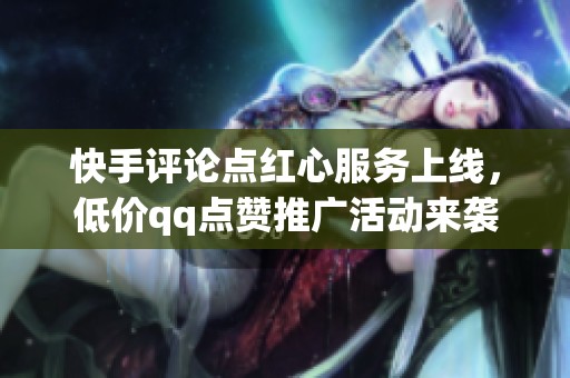 快手评论点红心服务上线，低价qq点赞推广活动来袭！