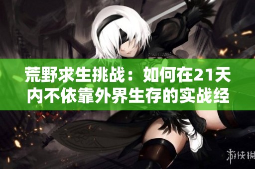 荒野求生挑战：如何在21天内不依靠外界生存的实战经验分享